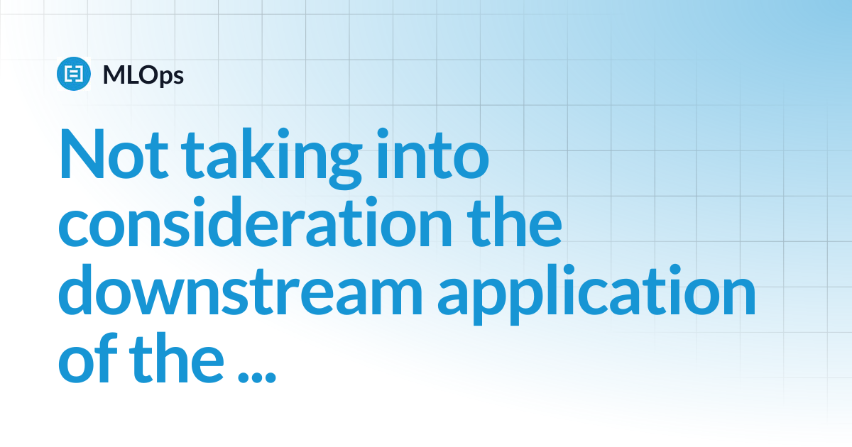 Not taking into consideration the downstream application of the model ...